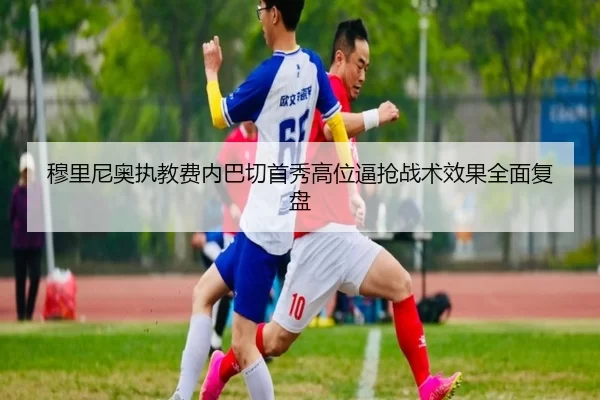 穆里尼奥执教费内巴切首秀高位逼抢战术效果全面复盘