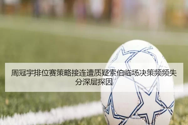 周冠宇排位赛策略接连遭质疑索伯临场决策频频失分深层探因