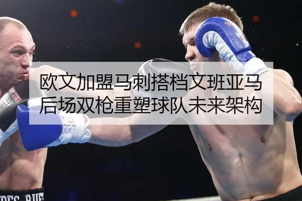 欧文加盟马刺搭档文班亚马 后场双枪重塑球队未来架构