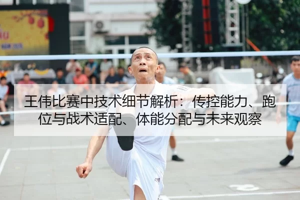 王伟比赛中技术细节解析：传控能力、跑位与战术适配、体能分配与未来观察