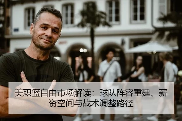 美职篮自由市场解读：球队阵容重建、薪资空间与战术调整路径