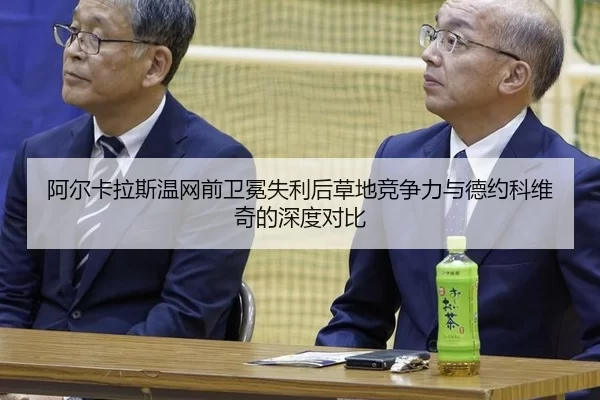 阿尔卡拉斯温网前卫冕失利后草地竞争力与德约科维奇的深度对比