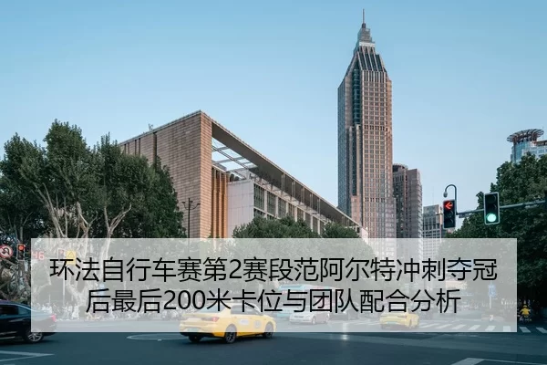 环法自行车赛第2赛段范阿尔特冲刺夺冠后最后200米卡位与团队配合分析