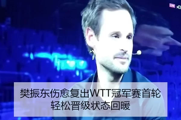 樊振东伤愈复出WTT冠军赛首轮轻松晋级状态回暖