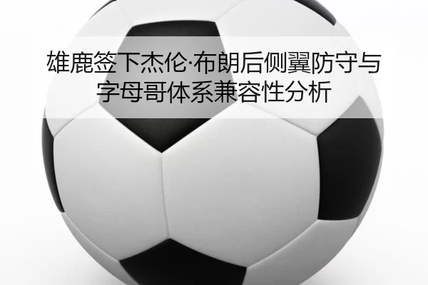 雄鹿签下杰伦·布朗后侧翼防守与字母哥体系兼容性分析
